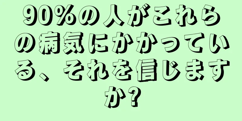 90%の人がこれらの病気にかかっている、それを信じますか?