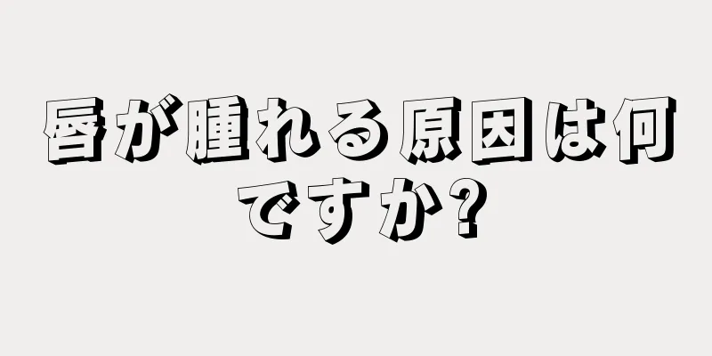 唇が腫れる原因は何ですか?