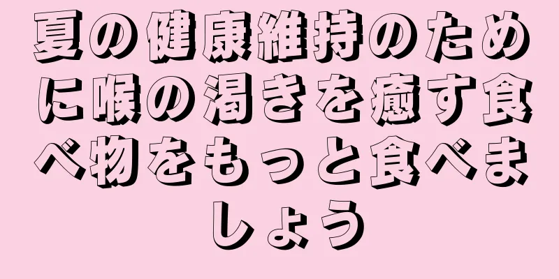 夏の健康維持のために喉の渇きを癒す食べ物をもっと食べましょう