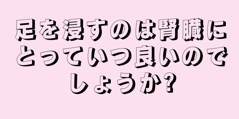 足を浸すのは腎臓にとっていつ良いのでしょうか?