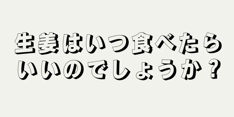 生姜はいつ食べたらいいのでしょうか？