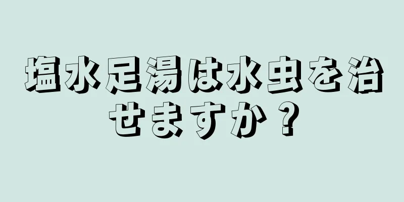 塩水足湯は水虫を治せますか？