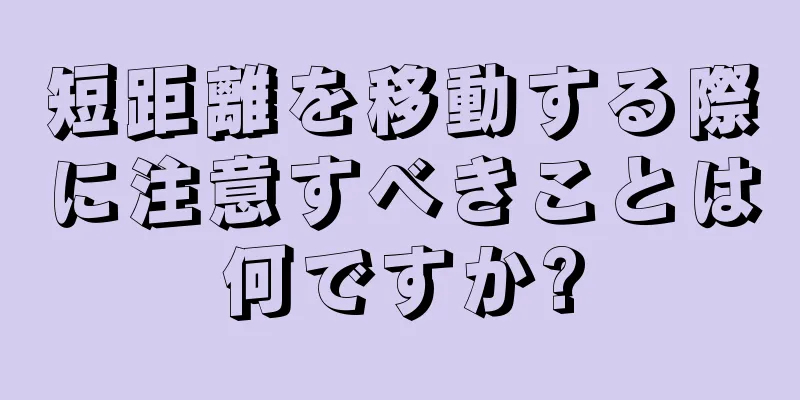 短距離を移動する際に注意すべきことは何ですか?