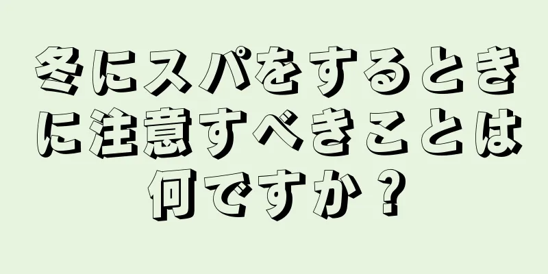 冬にスパをするときに注意すべきことは何ですか？