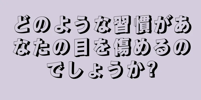 どのような習慣があなたの目を傷めるのでしょうか?