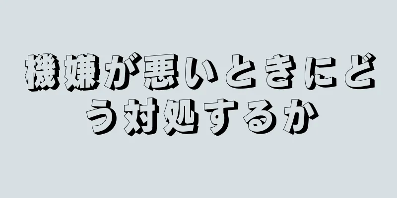 機嫌が悪いときにどう対処するか