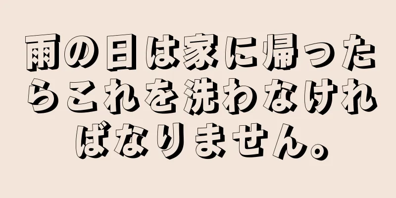 雨の日は家に帰ったらこれを洗わなければなりません。