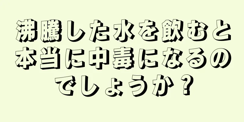 沸騰した水を飲むと本当に中毒になるのでしょうか？