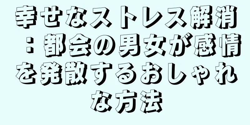 幸せなストレス解消：都会の男女が感情を発散するおしゃれな方法