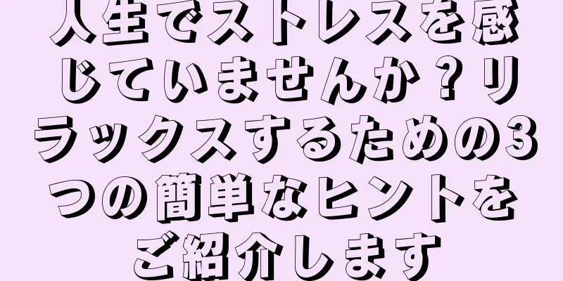 人生でストレスを感じていませんか？リラックスするための3つの簡単なヒントをご紹介します