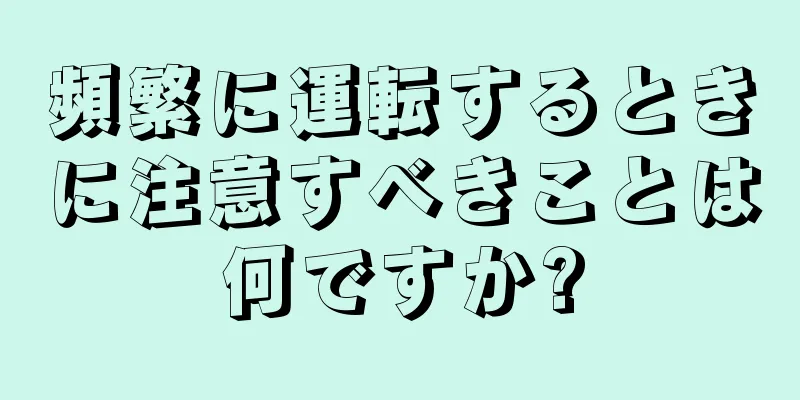 頻繁に運転するときに注意すべきことは何ですか?