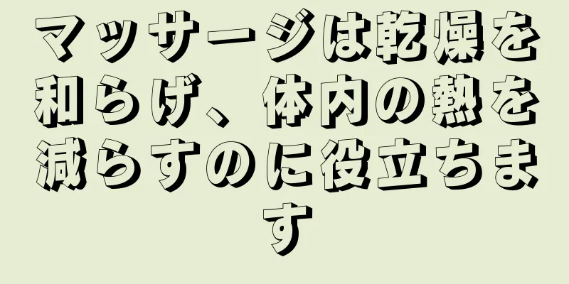 マッサージは乾燥を和らげ、体内の熱を減らすのに役立ちます