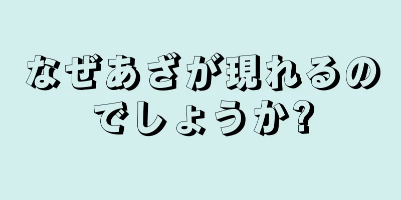 なぜあざが現れるのでしょうか?