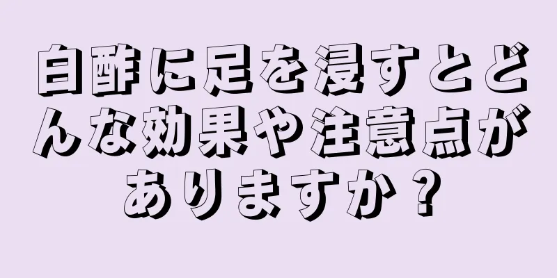 白酢に足を浸すとどんな効果や注意点がありますか？