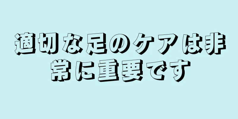 適切な足のケアは非常に重要です