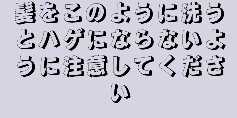 髪をこのように洗うとハゲにならないように注意してください