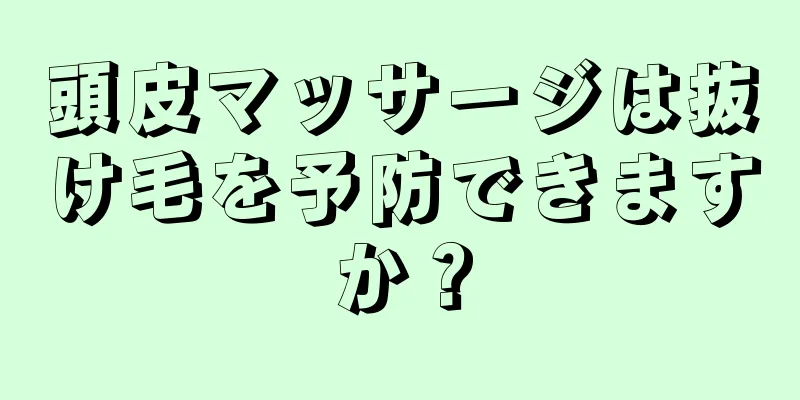 頭皮マッサージは抜け毛を予防できますか？