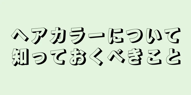 ヘアカラーについて知っておくべきこと