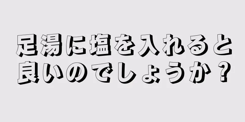 足湯に塩を入れると良いのでしょうか？