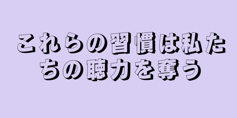 これらの習慣は私たちの聴力を奪う