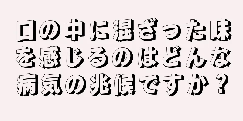 口の中に混ざった味を感じるのはどんな病気の兆候ですか？