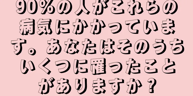 90%の人がこれらの病気にかかっています。あなたはそのうちいくつに罹ったことがありますか？