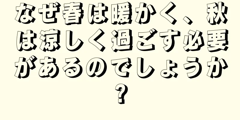 なぜ春は暖かく、秋は涼しく過ごす必要があるのでしょうか?