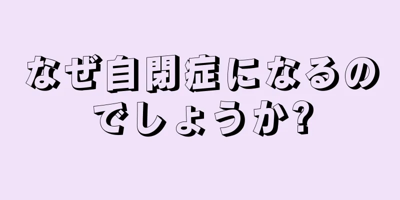 なぜ自閉症になるのでしょうか?