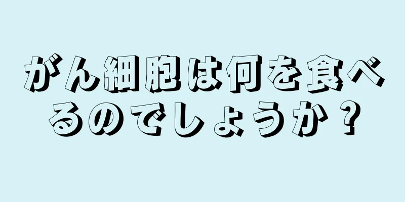 がん細胞は何を食べるのでしょうか？