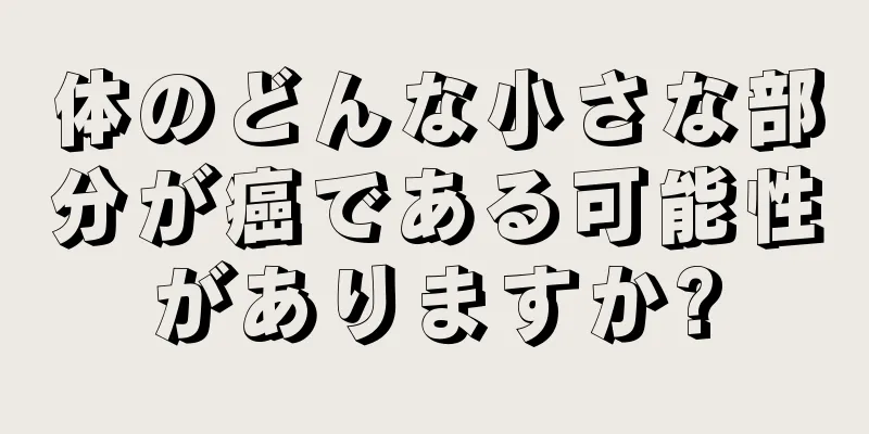 体のどんな小さな部分が癌である可能性がありますか?