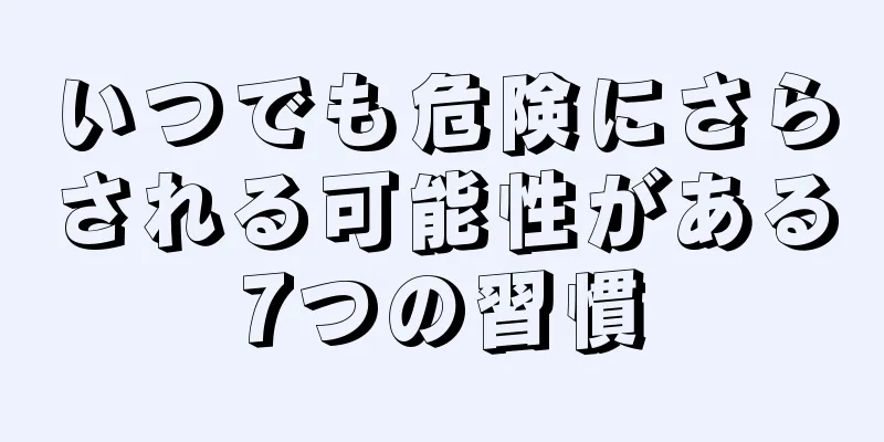 いつでも危険にさらされる可能性がある7つの習慣