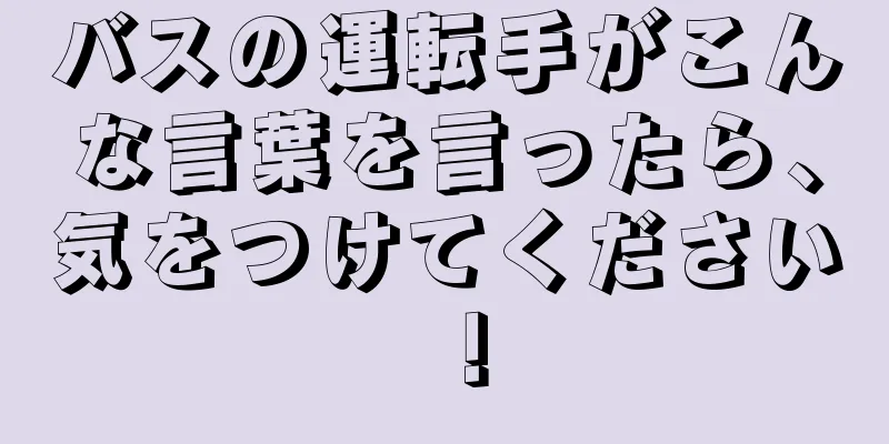 バスの運転手がこんな言葉を言ったら、気をつけてください！