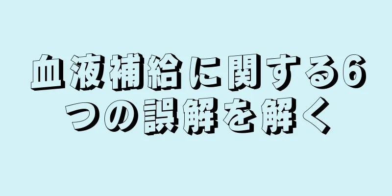 血液補給に関する6つの誤解を解く