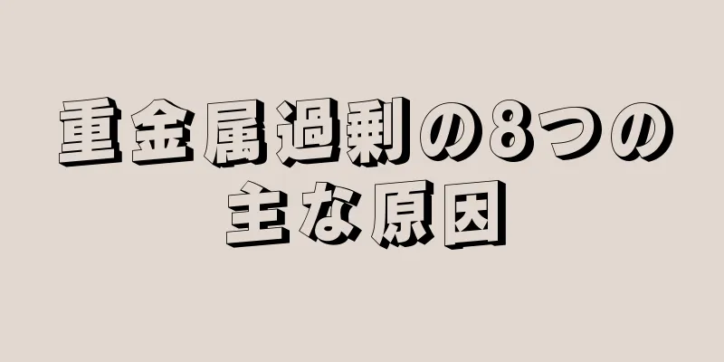 重金属過剰の8つの主な原因