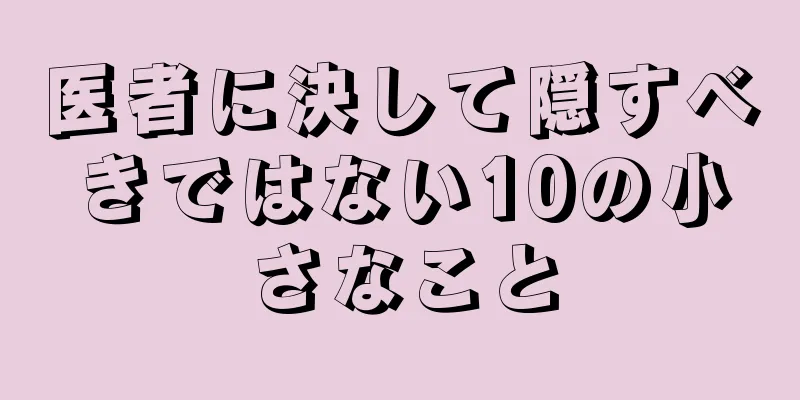 医者に決して隠すべきではない10の小さなこと