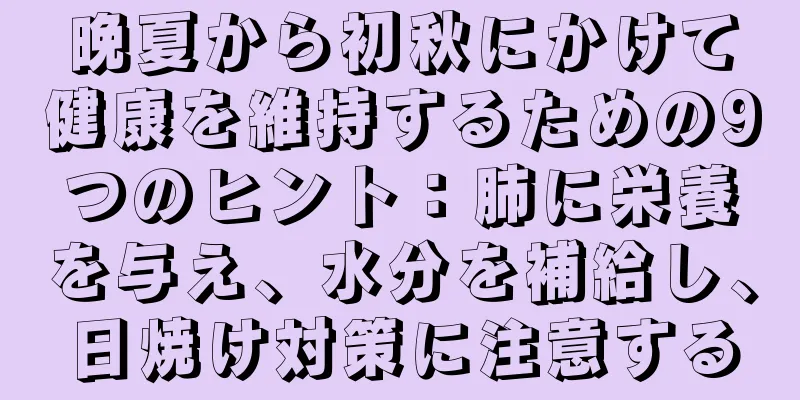 晩夏から初秋にかけて健康を維持するための9つのヒント：肺に栄養を与え、水分を補給し、日焼け対策に注意する