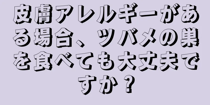 皮膚アレルギーがある場合、ツバメの巣を食べても大丈夫ですか？