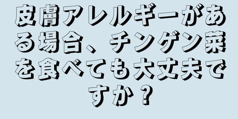 皮膚アレルギーがある場合、チンゲン菜を食べても大丈夫ですか？