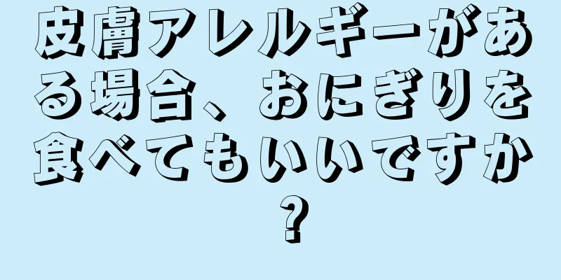 皮膚アレルギーがある場合、おにぎりを食べてもいいですか？