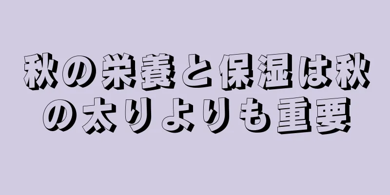 秋の栄養と保湿は秋の太りよりも重要