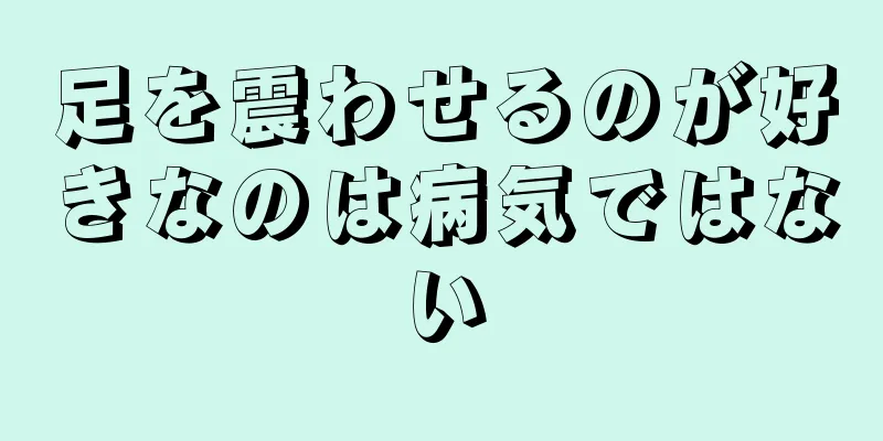 足を震わせるのが好きなのは病気ではない