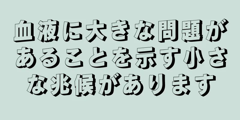 血液に大きな問題があることを示す小さな兆候があります