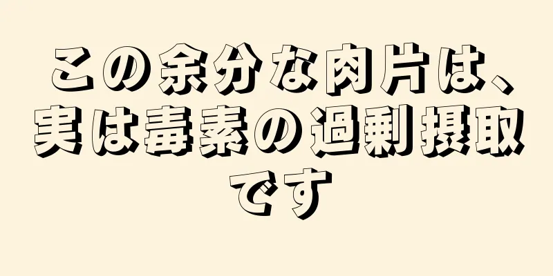 この余分な肉片は、実は毒素の過剰摂取です