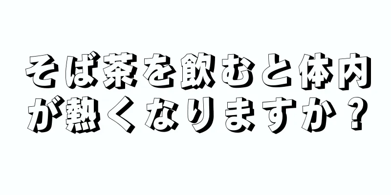 そば茶を飲むと体内が熱くなりますか？