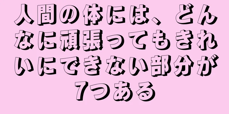 人間の体には、どんなに頑張ってもきれいにできない部分が7つある