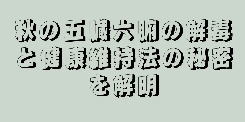 秋の五臓六腑の解毒と健康維持法の秘密を解明