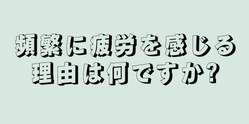 頻繁に疲労を感じる理由は何ですか?