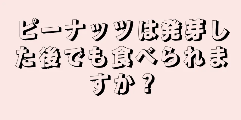 ピーナッツは発芽した後でも食べられますか？