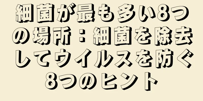 細菌が最も多い8つの場所：細菌を除去してウイルスを防ぐ8つのヒント