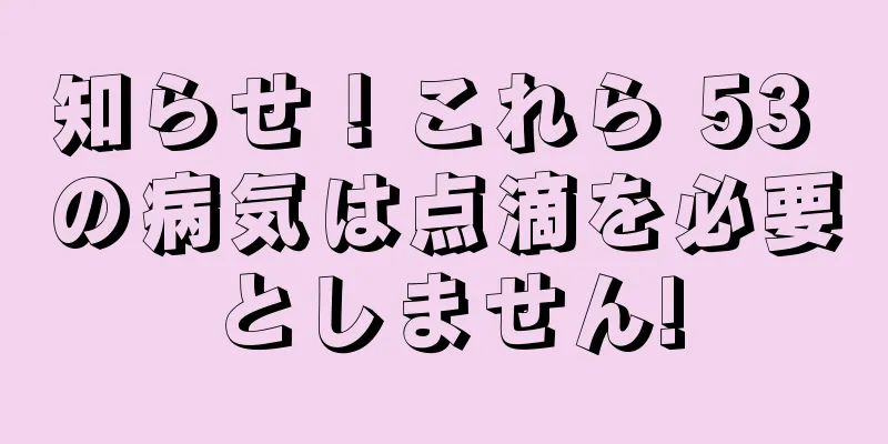 知らせ！これら 53 の病気は点滴を必要としません!